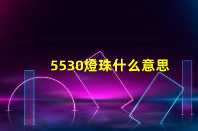 5530燈珠什么意思 5530什么意思愛情